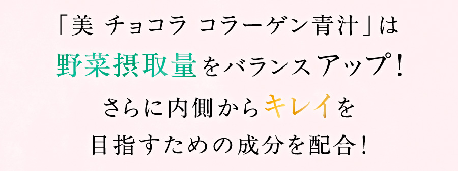 「美 チョコラ コラーゲン青汁」は野菜摂取量をバランスアップ！さらに内側からキレイを目指すための成分を配合！