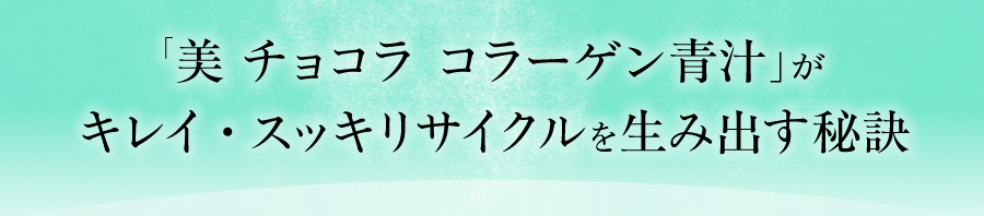 「美 チョコラ コラーゲン青汁」がキレイ・スッキリサイクルを生み出す秘訣