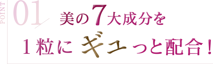 POINT 01 美の7大成分を1粒にギュッと配合！