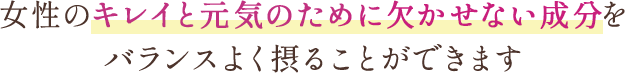 女性のキレイと元気のために欠かせない成分をバランスよく摂ることができます。