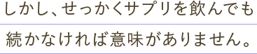 しかし、せっかくサプリを飲んでも続かなければ意味がありません。