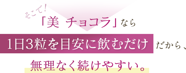 そこで！「美 チョコラ」なら1日3粒を目安に飲むだけだから、無理なく続けやすい。