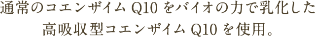 通常のコエンザイムQ10をバイオの力で乳化した高吸収型コエンザイムQ10を使用。