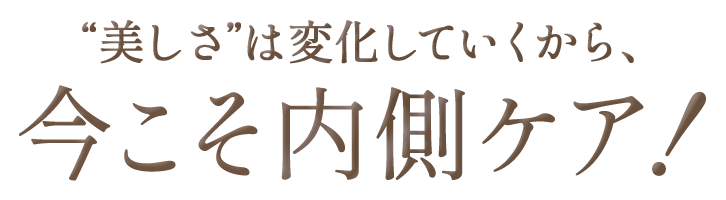 美しさは変化していくから、今こそ内側ケア