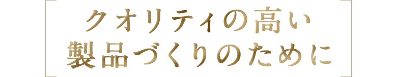 クオリティの高い製品づくりのために