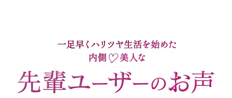 一足早くハリツヤ生活を始めた内側美人な先輩ユーザーのお声