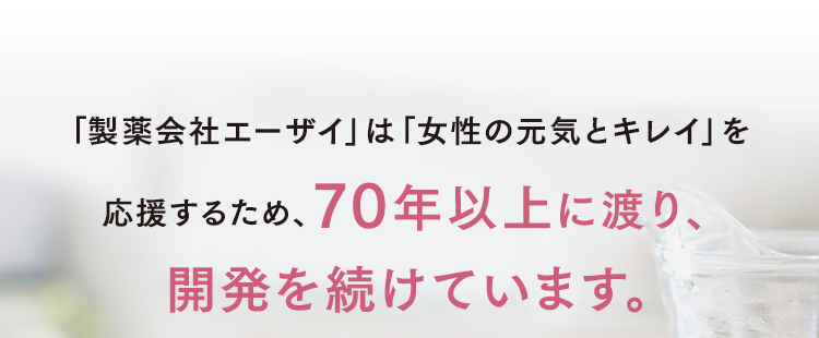 「製薬会社エーザイ」は「女性の元気とキレイ」を応援するため、70年以上に渡り、研究開発を続けています。