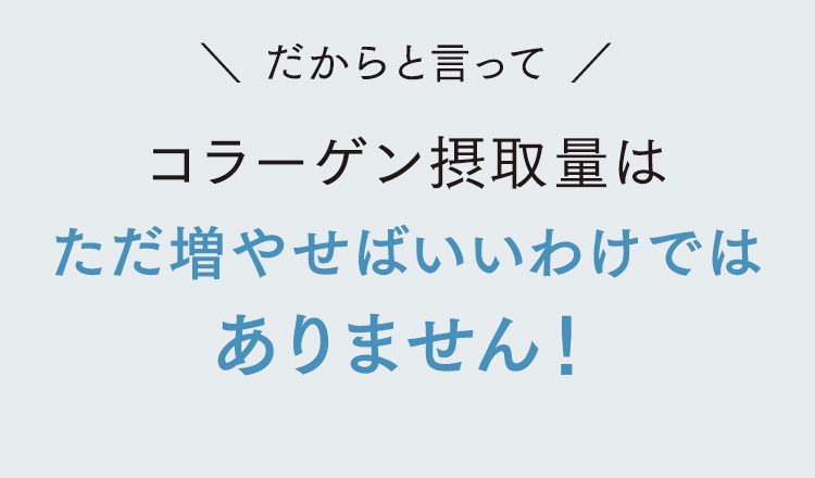 だからと言ってコラーゲン摂取量はただ増やせばいいわけではありません！