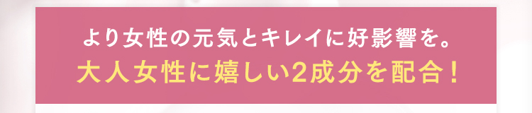 より女性の元気とキレイに好影響を。新成分2つを追加！