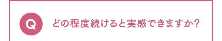 Q どの程度続けると実感できますか？