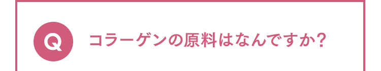 Q コラーゲンの原料はなんですか？