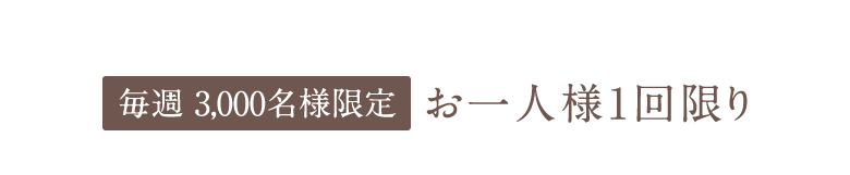 毎週 5,000名様限定お一人様1回限り
