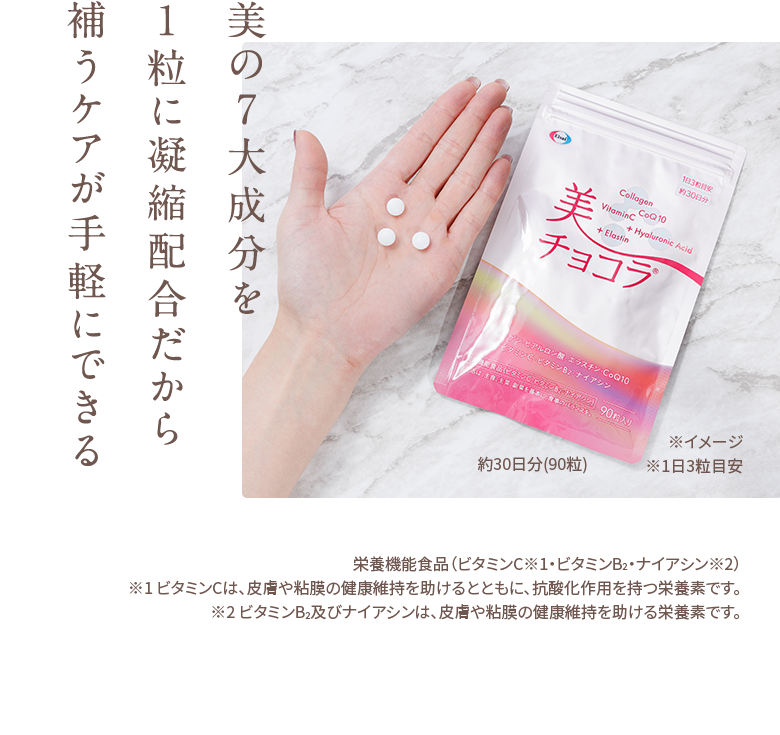 美の7大成分を1粒に凝縮配合だから補うケアが手軽にできる 栄養機能食品（ビタミンC※1・ビタミンB2・ナイアシン※2）※1 ビタミンCは、皮膚や粘膜の健康維持を助けるとともに、抗酸化作用を持つ栄養素です。※2 ビタミンB2及びナイアシンは、皮膚や粘膜の健康維持を助ける栄養素です。