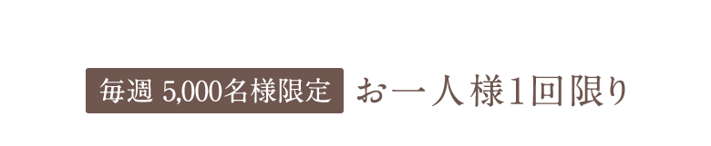 毎週 5,000名様限定お一人様1回限り
