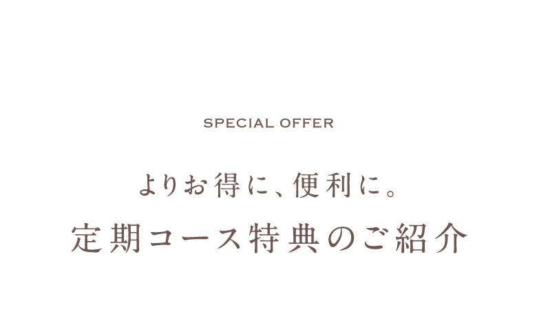 special offer よりお得に、便利に。定期コース特典のご紹介