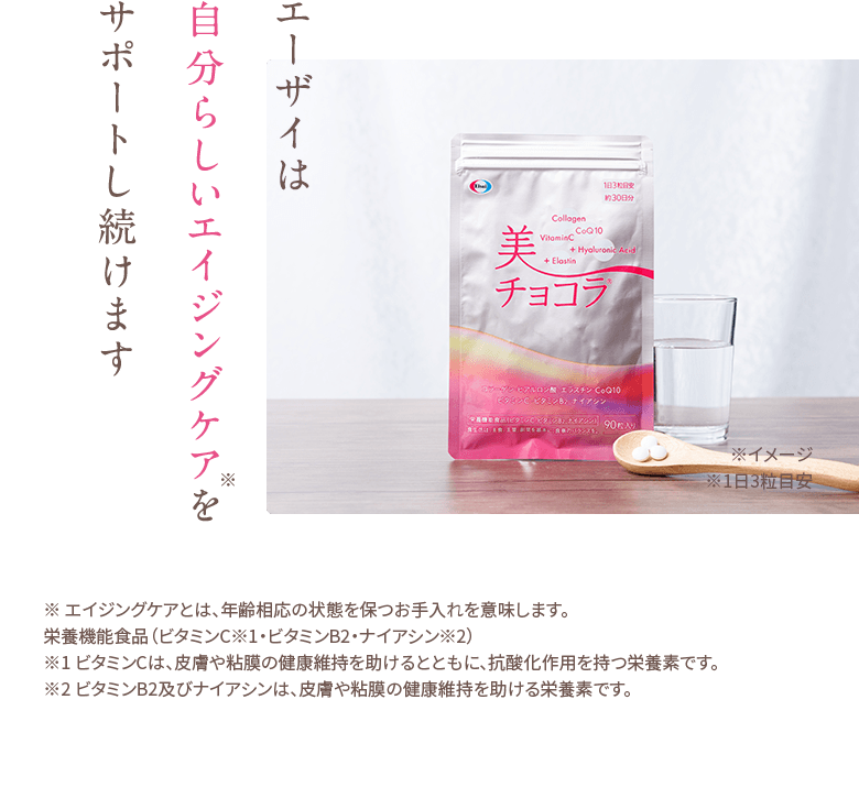 エーザイは自分らしいエイジングケアをサポートし続けます ※ エイジングケアとは、年齢相応の状態を保つお手入れを意味します。栄養機能食品（ビタミンC※1・ビタミンB2・ナイアシン※2）※1 ビタミンCは、皮膚や粘膜の健康維持を助けるとともに、抗酸化作用を持つ栄養素です。※2 ビタミンB2及びナイアシンは、皮膚や粘膜の健康維持を助ける栄養素です。