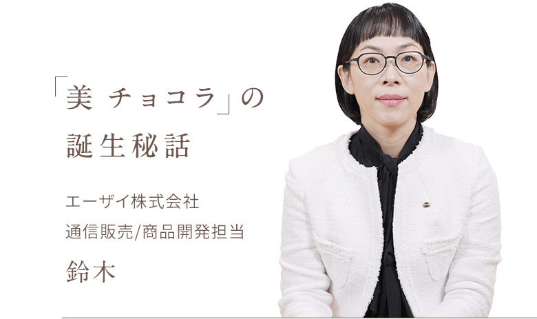美チョコラの誕生秘話 エーザイ株式会社 通信販売/商品開発担当 鈴木