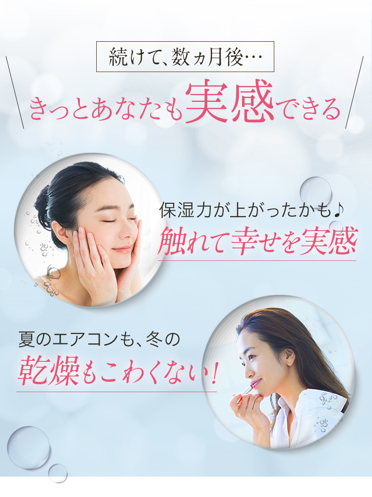 続けて、数ヵ月後… きっとあなたも実感できる　保湿力が上がったかも　触れて幸せを実感　夏のエアコンも、冬の乾燥もこわくない！外出が楽しみ