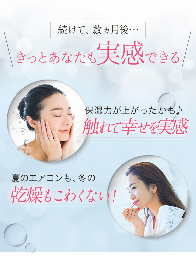 続けて、数ヵ月後… きっとあなたも実感できる　保湿力が上がったかも　触れて幸せを実感 夏のエアコンも、冬の乾燥もこわくない！外出が楽しみ