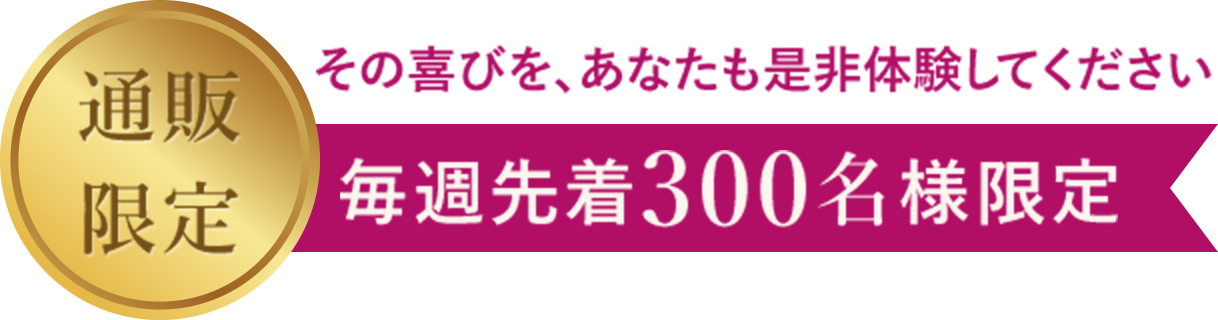 その喜びを、あなたも是非体験してください　通販限定・毎週先着300名様限定