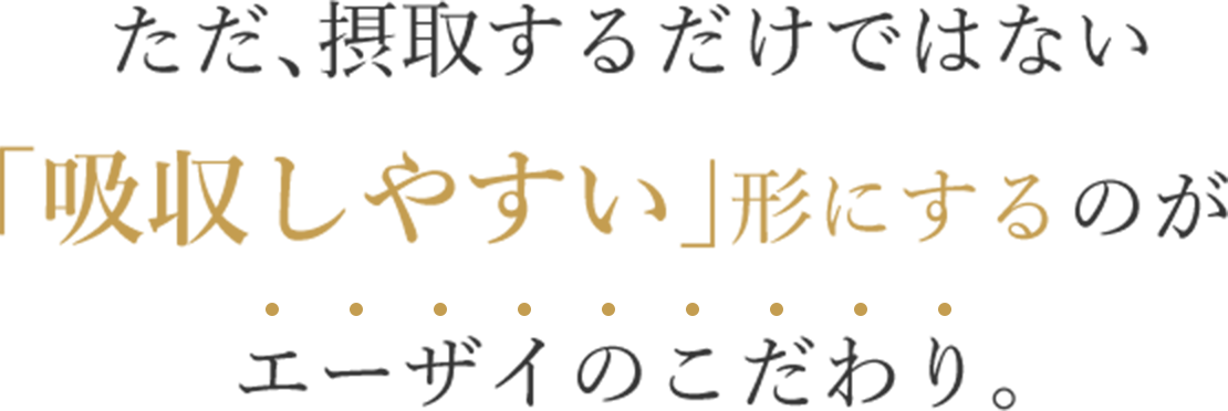 ただ、摂取するだけではない「吸収しやすい」形にするのがエーザイのこだわり。