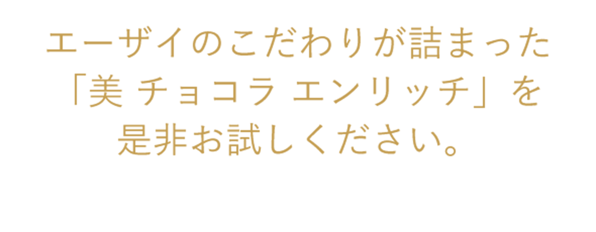エーザイのこだわりが詰まった「美 チョコラ エンリッチ」を是非お試しください。