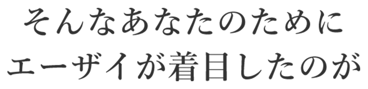 そんなあなたのためにエーザイが着目したのが