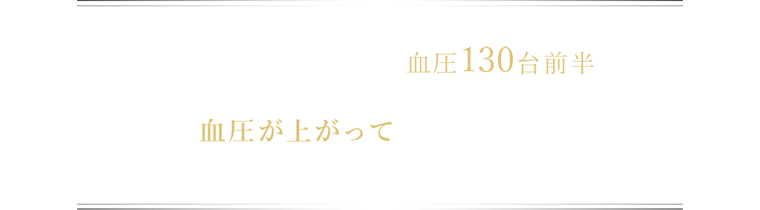 気づいたら健康診断で血圧130台前半… 自分でも知らないうちに血圧が上がってしまっている… 自覚がないまま血圧の上昇は進んでしまうため、サイレントキラーと呼ばれることも…。※ヘルケアは、疾病の診断、治療、予防を目的としたものではありません。