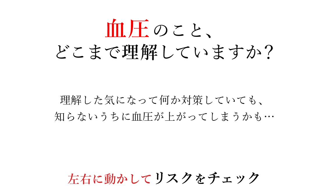 血圧のこと、どこまで理解していますか？ 理解した気になって何か対策をしていても、知らないうちに血圧が上がってしまって、大変なことになってしまうかも