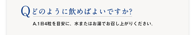 Q :どのように飲めばよいですか？　A：1日4粒を目安に、水またはお湯でお召し上がりください。