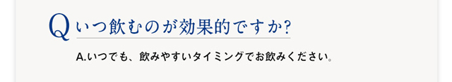 Q :いつ飲むのが効果的ですか？　A：いつでも、飲みやすいタイミングでお飲みください。