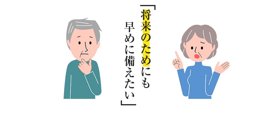 「将来のためにも早めに備えたい」