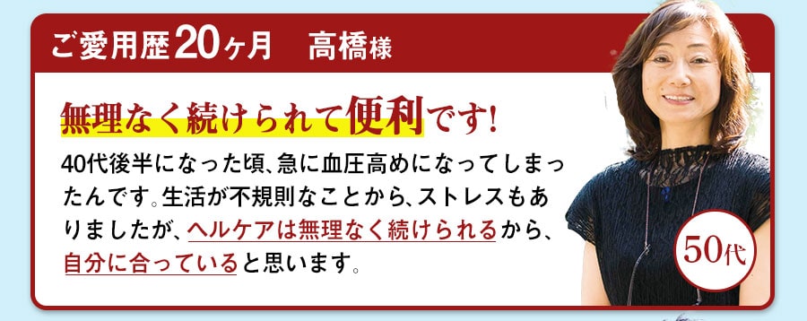 ご愛用歴20ヶ月　高橋様　50代　無理なく続けられて便利です!