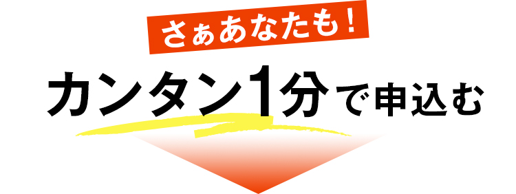 さぁあなたも！カンタン1分で申込む