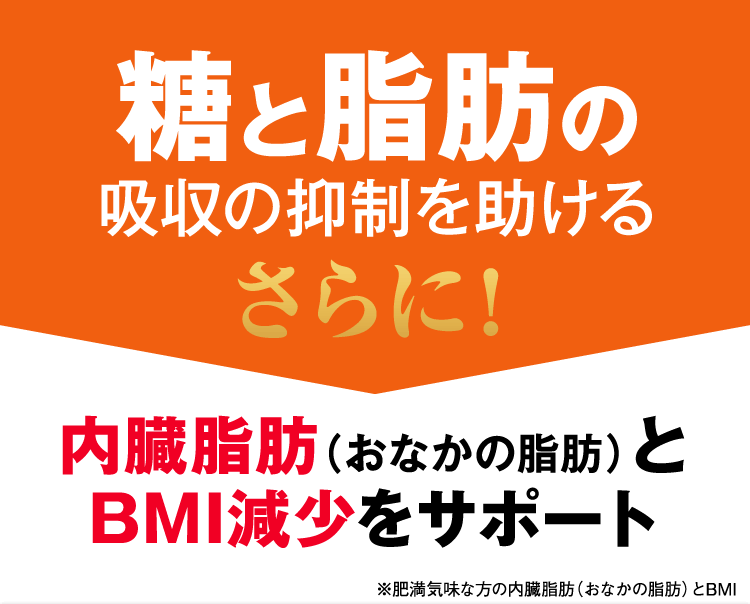 糖と脂肪の吸収の抑制を助ける　さらに！内臓脂肪（おなかの脂肪）とBMI減少をサポート