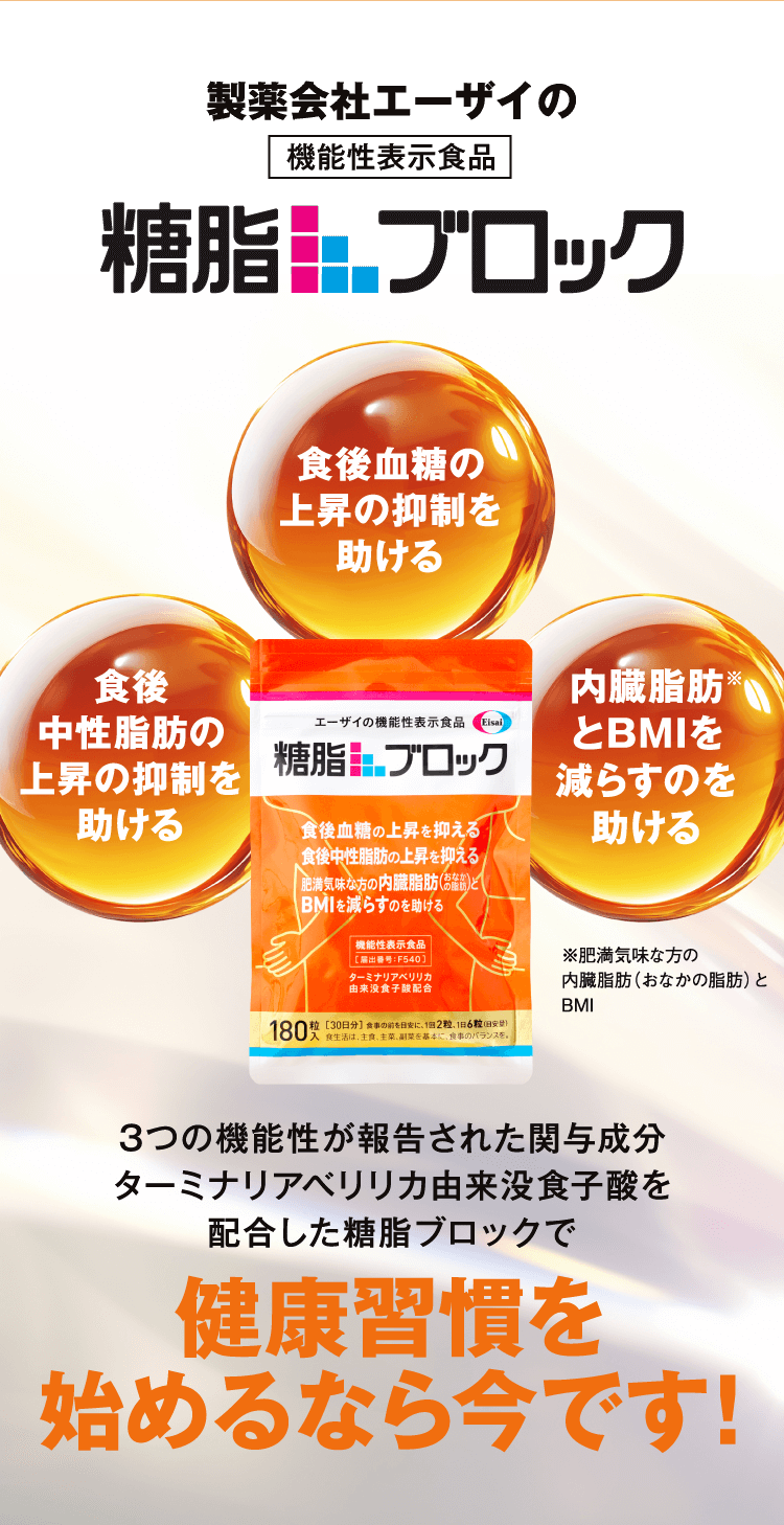 機能性表示食品製薬会社エーザイの糖脂ブロック　食後血糖の上昇の抑制を助ける：食後中性脂肪の上昇の抑制を助ける：内臓脂肪とBMIを減らすのを助ける：　3つの機能性が報告された関与成分ターミナリアべリリカ由来没食子酸を配合した糖脂ブロックで健康習慣を始めるなら今です！